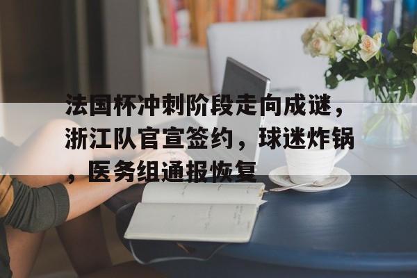 九游app下载-法国杯冲刺阶段走向成谜,浙江队官宣签约,球迷炸锅,医务组通报恢复-九游app下载